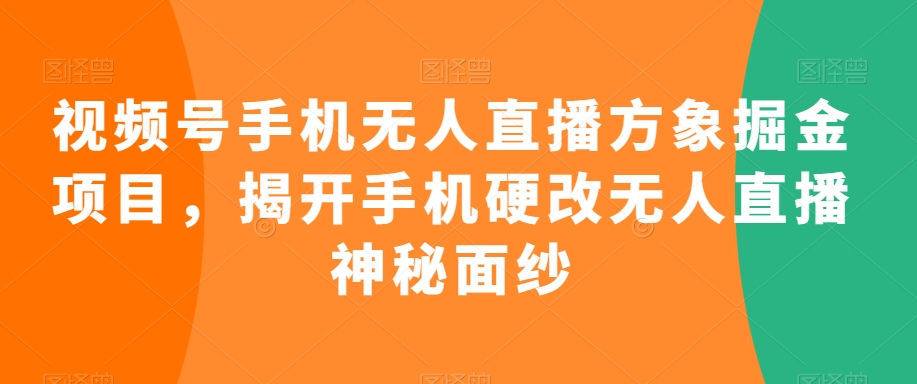 视频号手机无人直播方象掘金项目，揭开手机硬改无人直播神秘面纱-中赚微课堂-木木源码网