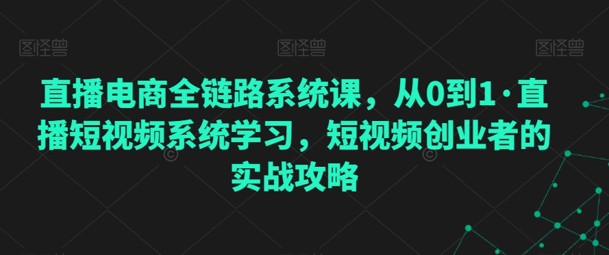 直播电商全链路系统课，从0到1·直播短视频系统学习，短视频创业者的实战攻略-中赚微课堂-木木源码网