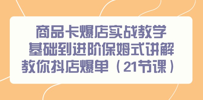 （9172期）商品卡爆店实战教学，基础到进阶保姆式讲解教你抖店爆单（21节课）-木木源码网