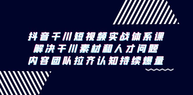 （9174期）抖音千川短视频实战体系课，解决干川素材和人才问题，内容团队拉齐认知…-木木源码网