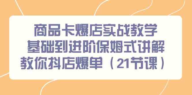 商品卡爆店实战教学，基础到进阶保姆式讲解教你抖店爆单（21节课）-木木源码网