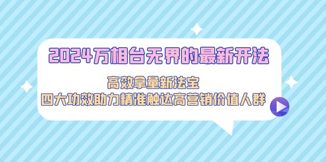 （9192期）2024万相台无界的最新开法，高效拿量新法宝，四大功效助力精准触达高营…-木木源码网