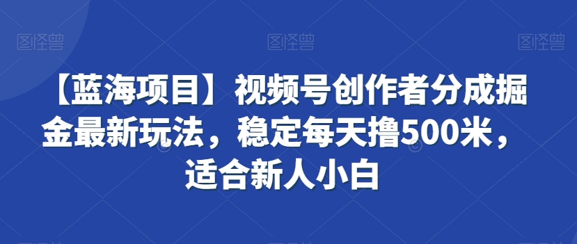 【蓝海项目】视频号创作者分成掘金最新玩法，稳定每天撸500米，适合新人小白【揭秘】-中赚微课堂-木木源码网