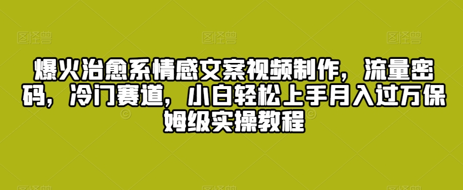 爆火治愈系情感文案视频制作，流量密码，冷门赛道，小白轻松上手月入过万保姆级实操教程【揭秘】-中赚微课堂-木木源码网