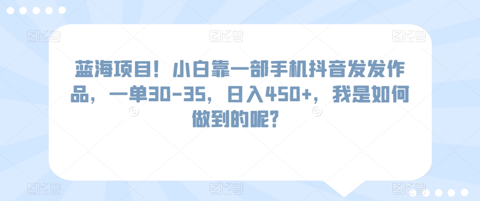 蓝海项目！小白靠一部手机抖音发发作品，一单30-35，日入450+，我是如何做到的呢？-中赚微课堂-木木源码网