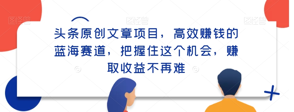 头条原创文章项目，高效赚钱的蓝海赛道，把握住这个机会，赚取收益不再难-中赚微课堂-木木源码网