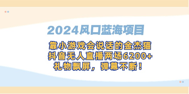 （9205期）2024风口蓝海项目，靠小游戏会说话的金杰猫，抖音无人直播两场6200+，礼…-木木源码网