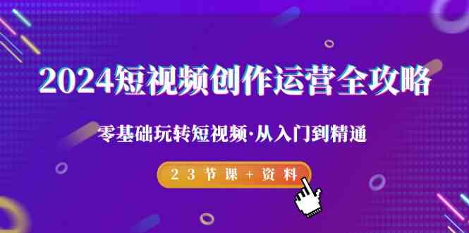 2024短视频创作运营全攻略，零基础玩转短视频从入门到精通-23节课+资料-木木源码网