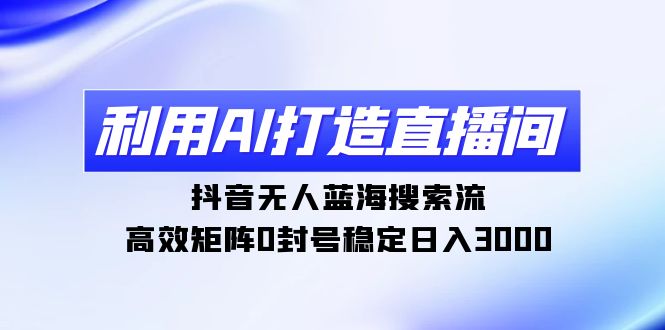 （9210期）利用AI打造直播间，抖音无人蓝海搜索流，高效矩阵0封号稳定日入3000-木木源码网