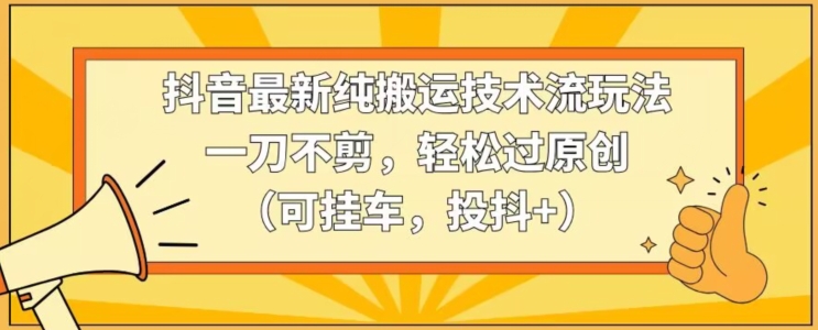 抖音最新纯搬运技术流玩法，一刀不剪，轻松过原创（可挂车，投抖+）【揭秘】-中赚微课堂-木木源码网