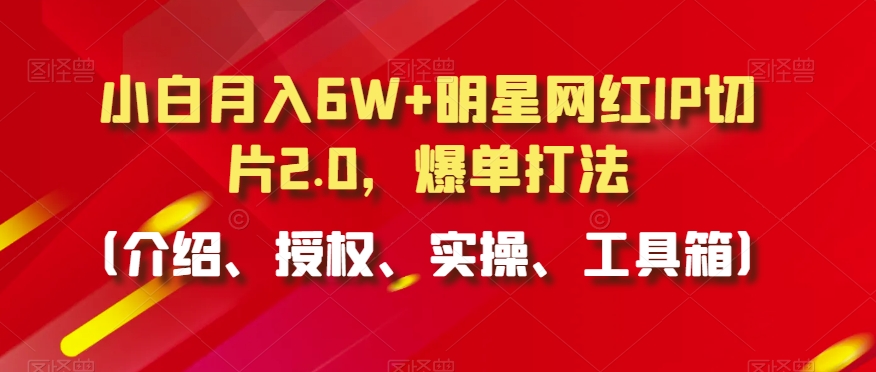 小白月入6W+明星网红IP切片2.0，爆单打法（介绍、授权、实操、工具箱）【揭秘】-中赚微课堂-木木源码网