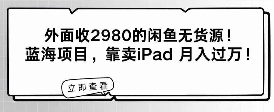 外面收2980的闲鱼无货源！蓝海项目，靠卖iPad月入过万！-中赚微课堂-木木源码网