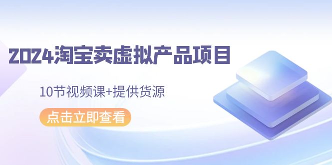 2024淘宝网卖虚拟产品新项目，10节视频课程 给予一手货源-木木源码网