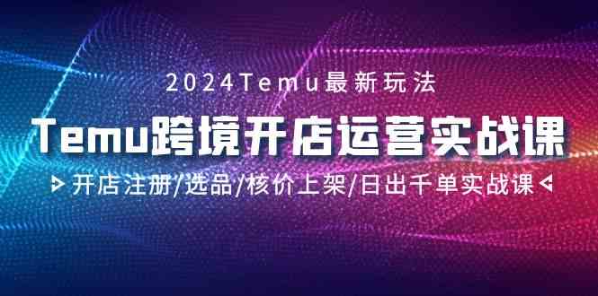 2024Temu跨境电商开店运营实战演练课，开实体店申请注册/选款/核算成本发布/日出千单实战演练课-木木源码网