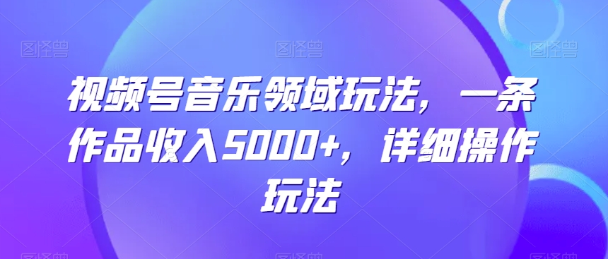 视频号音乐领域玩法，一条作品收入5000+，详细操作玩法-中赚微课堂-木木源码网