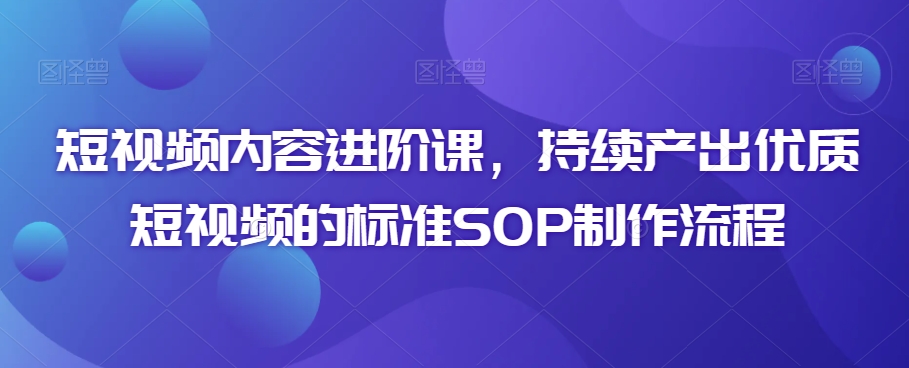 短视频内容进阶课，持续产出优质短视频的标准SOP制作流程-中赚微课堂-木木源码网