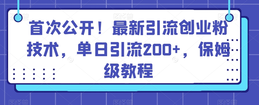 首次公开！最新引流创业粉技术，单日引流200+，保姆级教程-中赚微课堂-木木源码网