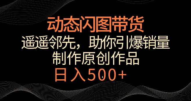 动态闪图带货，遥遥领先，冷门玩法，助你轻松引爆销量，日赚500+【揭秘】-中赚微课堂-木木源码网