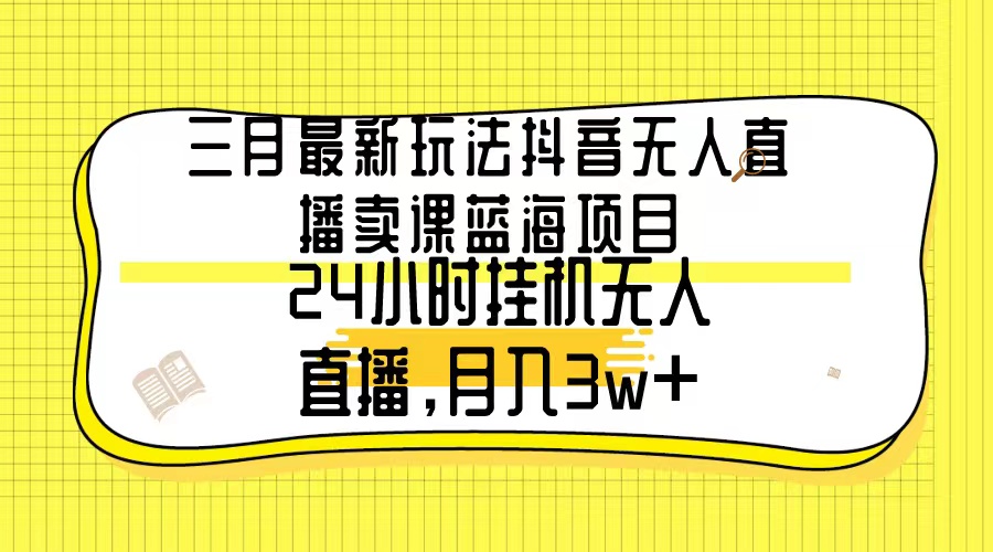 （9229期）三月最新玩法抖音无人直播卖课蓝海项目，24小时无人直播，月入3w+-木木源码网