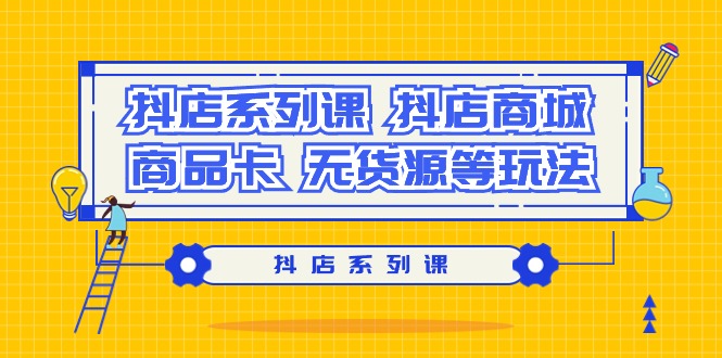 (9231期）抖店系列课，&amp;#8203;抖店商城、商品卡、无货源等玩法-木木源码网