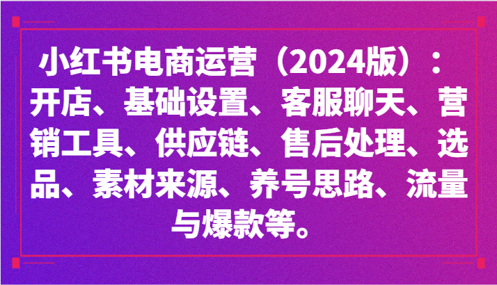 小红书电商经营（2024版）：开实体店、设定、供应链管理、选款、素材内容、起号、流量和爆品等-木木源码网