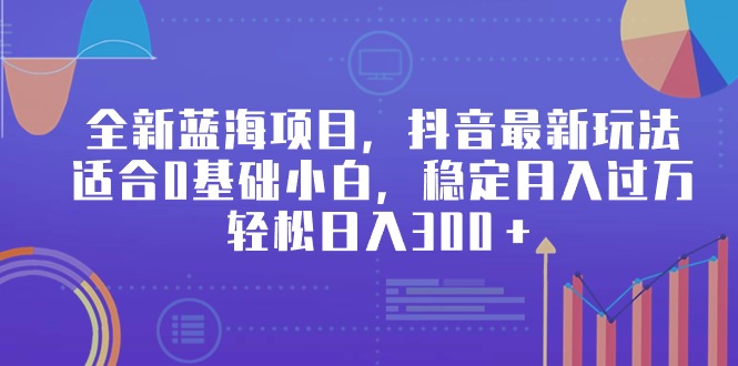 （9242期）全新蓝海项目，抖音最新玩法，适合0基础小白，稳定月入过万，轻松日入300＋-木木源码网