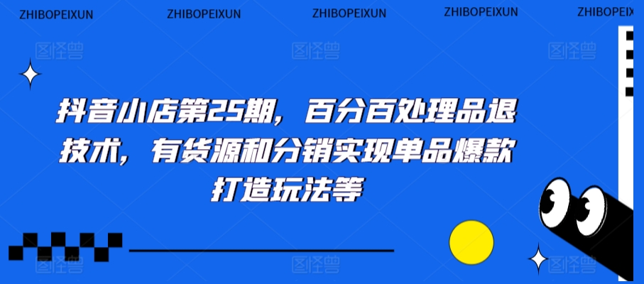 抖音小店第25期，百分百处理品退技术，有货源和分销实现单品爆款打造玩法等-中赚微课堂-木木源码网