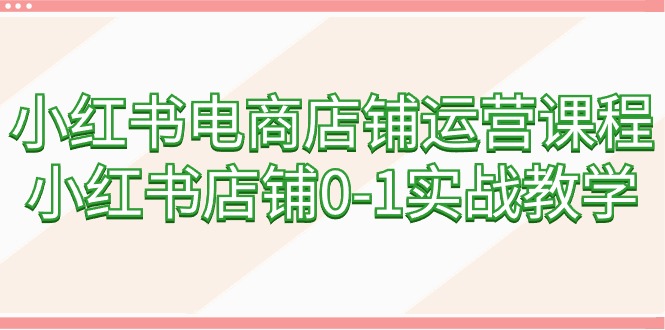 （9249期）小红书电商店铺运营课程，小红书店铺0-1实战教学（60节课）-木木源码网