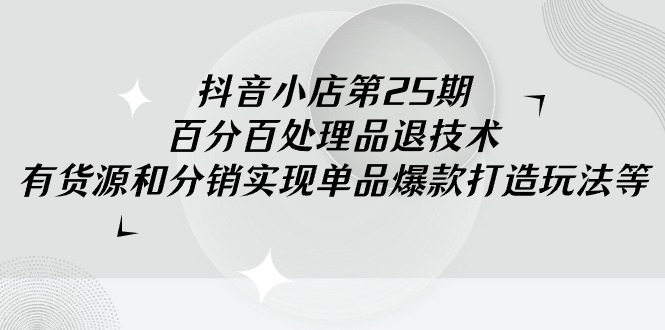 （9255期）抖音小店-第25期，百分百处理品退技术，有货源和分销实现单品爆款打造玩法-木木源码网