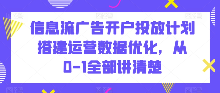 信息流广告开户投放计划搭建运营数据优化，从0-1全部讲清楚-中赚微课堂-木木源码网