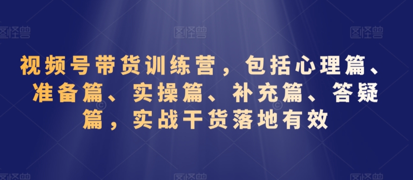 视频号带货训练营，包括心理篇、准备篇、实操篇、补充篇、答疑篇，实战干货落地有效-中赚微课堂-木木源码网