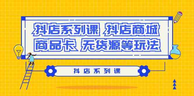 抖音小店系列产品课，抖音小店商城系统、产品卡、无货源电商等玩法-木木源码网