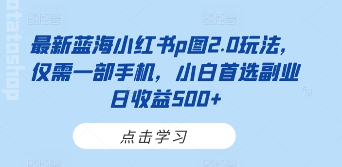 最新蓝海小红书p图2.0玩法，仅需一部手机，小白首选副业日收益500+-中赚微课堂-木木源码网