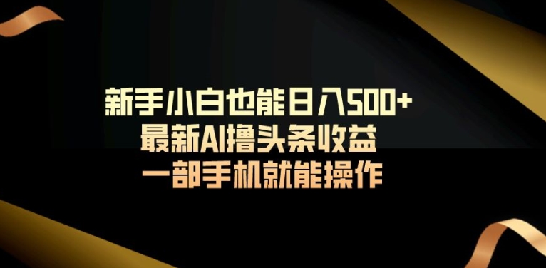 新手小白也能日入500+最新AI撸头条收益一部手机就能操作-中赚微课堂-木木源码网