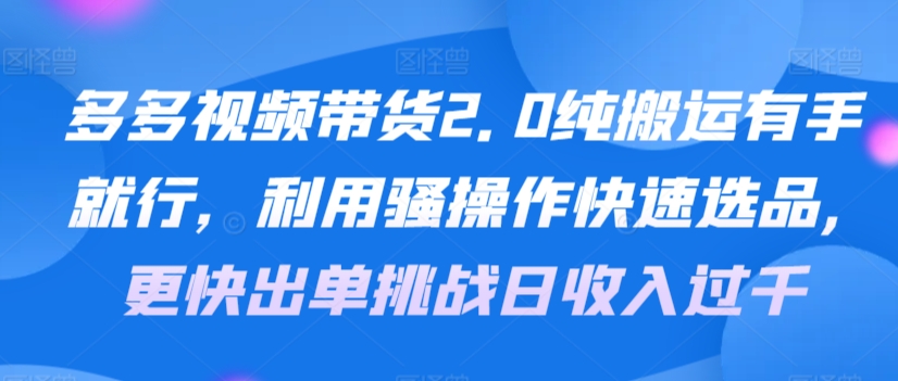 多多视频带货2.0纯搬运有手就行，利用骚操作快速选品，更快出单挑战日收入过千，可放大，多账户收益更-中赚微课堂-木木源码网