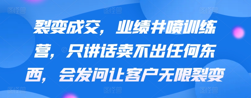 裂变成交，业绩井喷训练营，只讲话卖不出任何东西，会发问让客户无限裂变-中赚微课堂-木木源码网