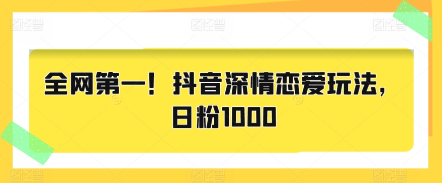 全网第一！抖音深情恋爱玩法，日粉1000-中赚微课堂-木木源码网