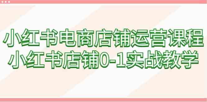 小红书电商店铺运营课程，小红书店铺0-1实战教学-木木源码网