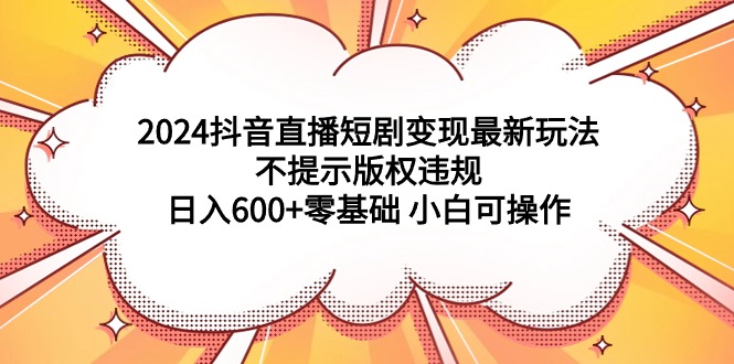 （9305期）2024抖音直播短剧变现最新玩法，不提示版权违规 日入600+零基础 小白可操作-木木源码网