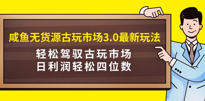 （9337期）咸鱼无货源古玩市场3.0最新玩法，轻松驾驭古玩市场，日利润轻松四位数！…-木木源码网