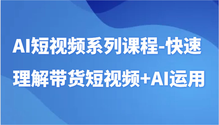 AI小视频主题课程-迅速了解带货短视频 AI专用工具小视频应用-木木源码网