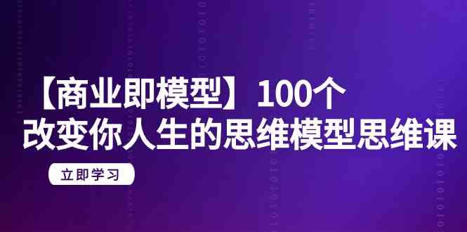 【商业服务即实体模型】100个更改你人生的思维模型思维课（20堂课）-木木源码网