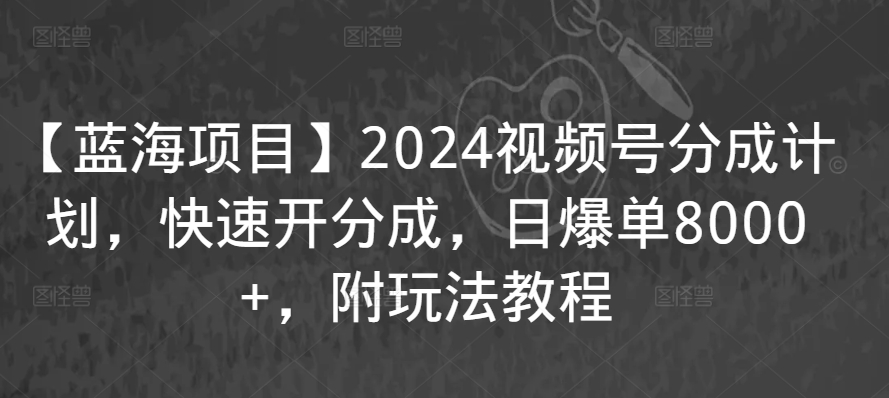 【蓝海项目】2024视频号分成计划，快速开分成，日爆单8000+，附玩法教程-中赚微课堂-木木源码网