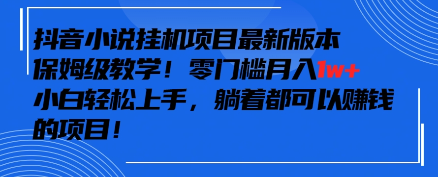 抖音最新小说挂机项目，保姆级教学，零成本月入1w+，小白轻松上手【揭秘】-中赚微课堂-木木源码网