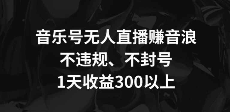 音乐号无人直播赚音浪，不违规、不封号，1天收益300+【揭秘】-中赚微课堂-木木源码网