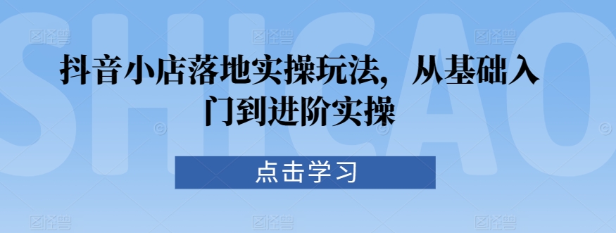 抖音小店落地实操玩法，从基础入门到进阶实操-中赚微课堂-木木源码网