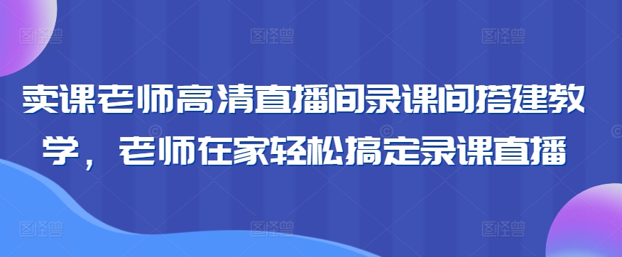 卖课老师高清直播间录课间搭建教学，老师在家轻松搞定录课直播-中赚微课堂-木木源码网