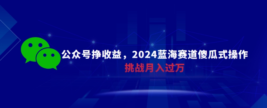 公众号挣收益，2024蓝海赛道傻瓜式操作，挑战月入过万-中赚微课堂-木木源码网