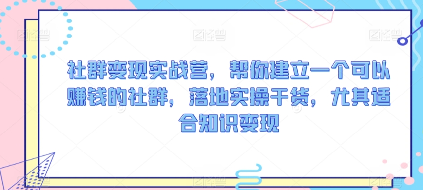 社群变现实战营，帮你建立一个可以赚钱的社群，落地实操干货，尤其适合知识变现-中赚微课堂-木木源码网