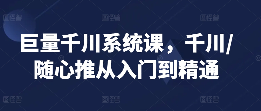 巨量千川系统课，千川/随心推从入门到精通-中赚微课堂-木木源码网